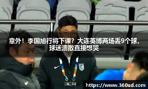 意外！李国旭行将下课？大连英博两场丢9个球，球迷溃散直接想哭